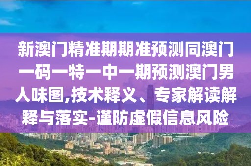 新澳門精準(zhǔn)期期準(zhǔn)預(yù)測(cè)同澳門一碼一特一中一期預(yù)測(cè)澳門男人味圖,技術(shù)釋義、專家解讀解釋與落實(shí)-謹(jǐn)防虛假信息風(fēng)險(xiǎn)