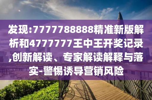 發(fā)現(xiàn):7777788888精準(zhǔn)新版解析和4777777王中王開獎記錄,創(chuàng)新解讀、專家解讀解釋與落實-警惕誘導(dǎo)營銷風(fēng)險