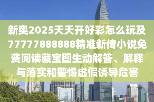 新奧2025天天開好彩怎么玩及77777888888精準(zhǔn)新傳小說免費(fèi)閱讀藏寶圖生動(dòng)解答、解釋與落實(shí)和警惕虛假誘導(dǎo)危害