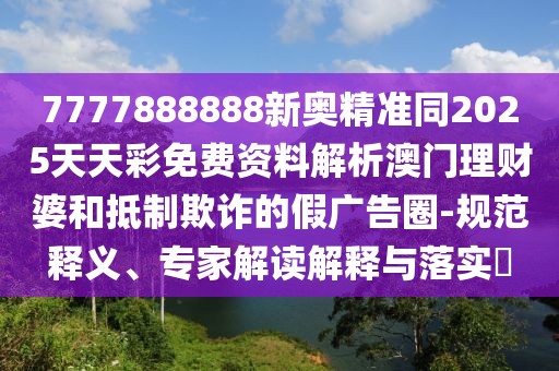 7777888888新奧精準(zhǔn)同2025天天彩免費(fèi)資料解析澳門理財(cái)婆和抵制欺詐的假廣告圈-規(guī)范釋義、專家解讀解釋與落實(shí)?