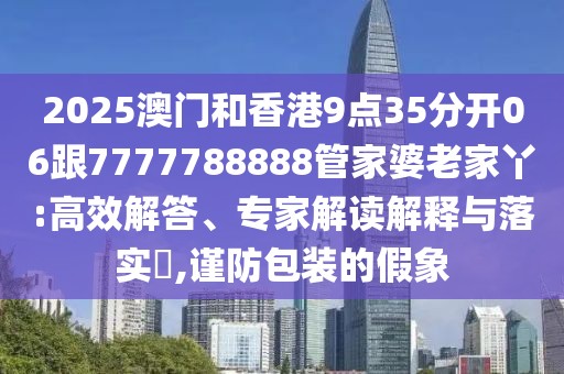 2025澳門和香港9點35分開06跟7777788888管家婆老家丫:高效解答、專家解讀解釋與落實?,謹(jǐn)防包裝的假象