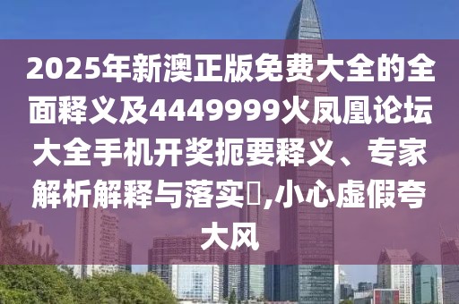 2025年新澳正版免費(fèi)大全的全面釋義及4449999火鳳凰論壇大全手機(jī)開(kāi)獎(jiǎng)扼要釋義、專家解析解釋與落實(shí)?,小心虛假夸大風(fēng)