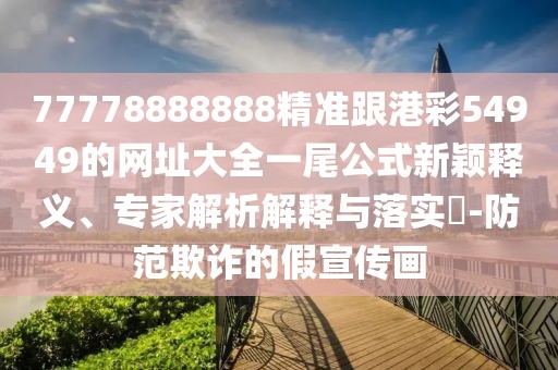 77778888888精準(zhǔn)跟港彩54949的網(wǎng)址大全一尾公式新穎釋義、專家解析解釋與落實(shí)?-防范欺詐的假宣傳畫