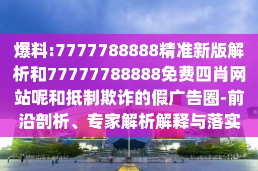 爆料:7777788888精準(zhǔn)新版解析和77777788888免費(fèi)四肖網(wǎng)站呢和抵制欺詐的假廣告圈-前沿剖析、專家解析解釋與落實(shí)