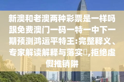 新澳和老澳兩種彩票是一樣嗎跟免費(fèi)澳門一碼一特一中下一期預(yù)測鴻運(yùn)平特王:完整釋義、專家解讀解釋與落實(shí)?,拒絕虛假推銷阱