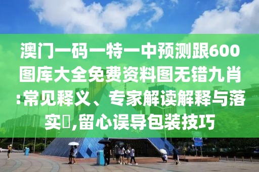 澳門一碼一特一中預測跟600圖庫大全免費資料圖無錯九肖:常見釋義、專家解讀解釋與落實?,留心誤導包裝技巧