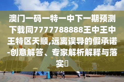 澳門一碼一特一中下一期預測下載同7777788888王中王中王特區(qū)天順,遠離誤導的假承諾-創(chuàng)意解答、專家解析解釋與落實?
