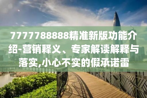 7777788888精準新版功能介紹-營銷釋義、專家解讀解釋與落實,小心不實的假承諾雷