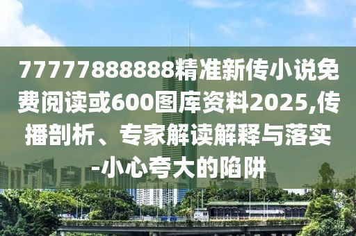77777888888精準(zhǔn)新傳小說免費(fèi)閱讀或600圖庫資料2025,傳播剖析、專家解讀解釋與落實(shí)-小心夸大的陷阱