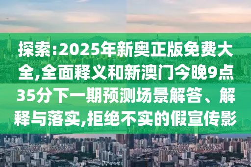 探索:2025年新奧正版免費(fèi)大全,全面釋義和新澳門今晚9點(diǎn)35分下一期預(yù)測場景解答、解釋與落實(shí),拒絕不實(shí)的假宣傳影