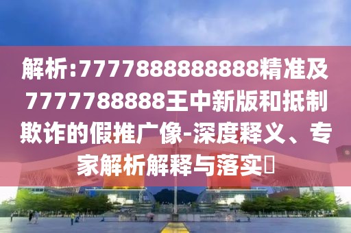 解析:7777888888888精準(zhǔn)及7777788888王中新版和抵制欺詐的假推廣像-深度釋義、專家解析解釋與落實?