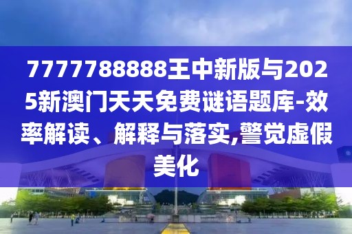 7777788888王中新版與2025新澳門天天免費謎語題庫-效率解讀、解釋與落實,警覺虛假美化
