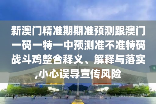 新澳門精準(zhǔn)期期準(zhǔn)預(yù)測(cè)跟澳門一碼一特一中預(yù)測(cè)準(zhǔn)不準(zhǔn)特碼戰(zhàn)斗雞整合釋義、解釋與落實(shí),小心誤導(dǎo)宣傳風(fēng)險(xiǎn)