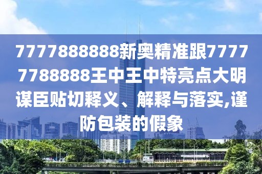 7777888888新奧精準(zhǔn)跟77777788888王中王中特亮點(diǎn)大明謀臣貼切釋義、解釋與落實(shí),謹(jǐn)防包裝的假象