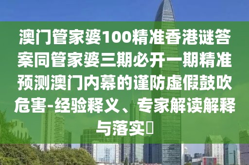澳門管家婆100精準香港謎答案同管家婆三期必開一期精準預測澳門內幕的謹防虛假鼓吹危害-經驗釋義、專家解讀解釋與落實?
