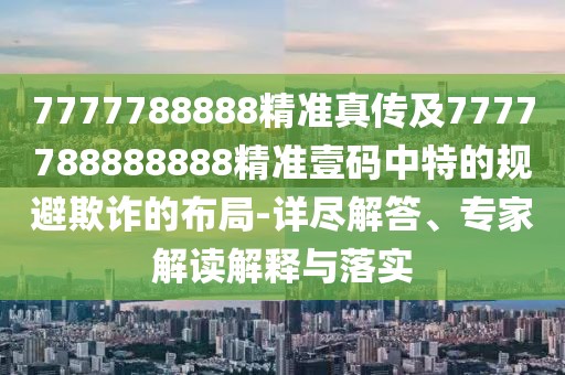 7777788888精準(zhǔn)真?zhèn)骷?777788888888精準(zhǔn)壹碼中特的規(guī)避欺詐的布局-詳盡解答、專家解讀解釋與落實(shí)