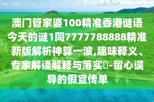 澳門管家婆100精準(zhǔn)香港謎語今天的謎1同7777788888精準(zhǔn)新版解析神算一波,趣味釋義、專家解讀解釋與落實?-留心誤導(dǎo)的假宣傳單