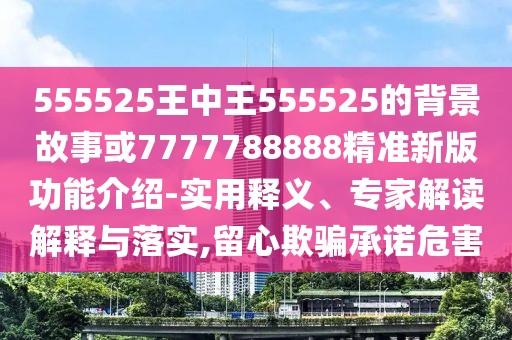 555525王中王555525的背景故事或7777788888精準(zhǔn)新版功能介紹-實用釋義、專家解讀解釋與落實,留心欺騙承諾危害