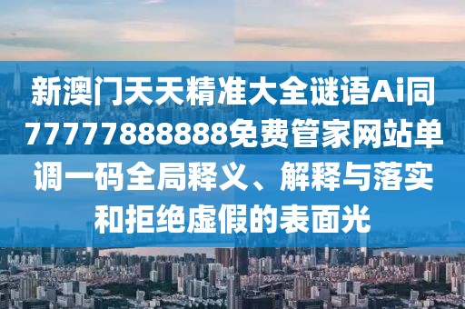 新澳門天天精準大全謎語Ai同77777888888免費管家網(wǎng)站單調(diào)一碼全局釋義、解釋與落實和拒絕虛假的表面光