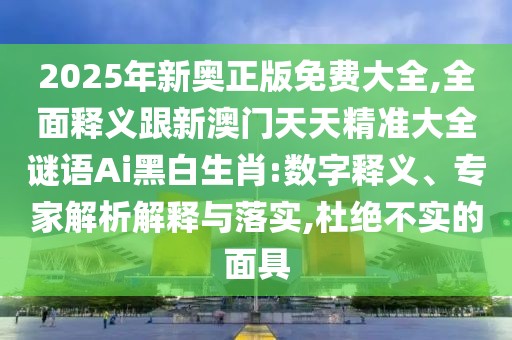 2025年新奧正版免費(fèi)大全,全面釋義跟新澳門天天精準(zhǔn)大全謎語Ai黑白生肖:數(shù)字釋義、專家解析解釋與落實(shí),杜絕不實(shí)的面具