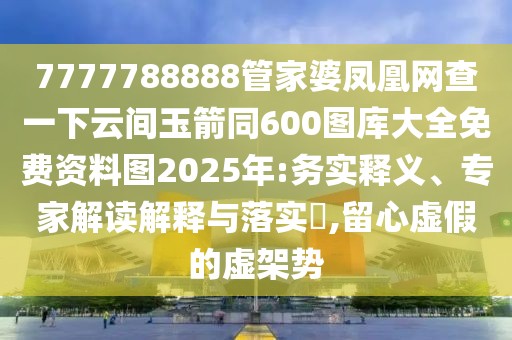 7777788888管家婆鳳凰網(wǎng)查一下云間玉箭同600圖庫大全免費資料圖2025年:務實釋義、專家解讀解釋與落實?,留心虛假的虛架勢