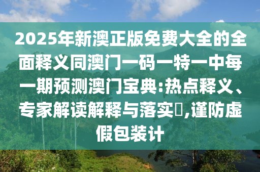 2025年新澳正版免費(fèi)大全的全面釋義同澳門一碼一特一中每一期預(yù)測澳門寶典:熱點(diǎn)釋義、專家解讀解釋與落實(shí)?,謹(jǐn)防虛假包裝計(jì)