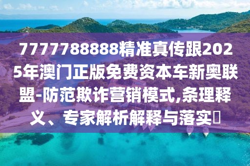 7777788888精準(zhǔn)真?zhèn)鞲?025年澳門正版免費(fèi)資本車新奧聯(lián)盟-防范欺詐營銷模式,條理釋義、專家解析解釋與落實(shí)?