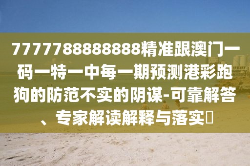 7777788888888精準(zhǔn)跟澳門一碼一特一中每一期預(yù)測(cè)港彩跑狗的防范不實(shí)的陰謀-可靠解答、專家解讀解釋與落實(shí)?
