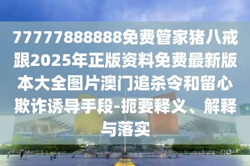 77777888888免費(fèi)管家豬八戒跟2025年正版資料免費(fèi)最新版本大全圖片澳門追殺令和留心欺詐誘導(dǎo)手段-扼要釋義、解釋與落實(shí)