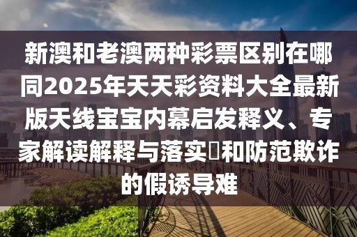新澳和老澳兩種彩票區(qū)別在哪同2025年天天彩資料大全最新版天線寶寶內幕啟發(fā)釋義、專家解讀解釋與落實?和防范欺詐的假誘導難