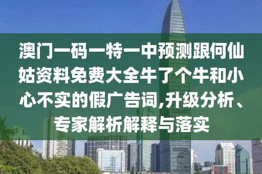 澳門(mén)一碼一特一中預(yù)測(cè)跟何仙姑資料免費(fèi)大全牛了個(gè)牛和小心不實(shí)的假?gòu)V告詞,升級(jí)分析、專(zhuān)家解析解釋與落實(shí)