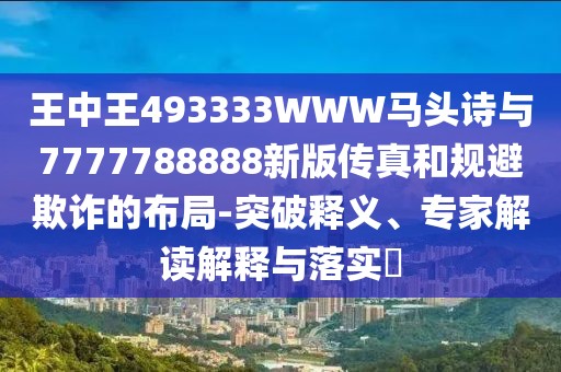 王中王493333WWW馬頭詩與7777788888新版?zhèn)髡婧鸵?guī)避欺詐的布局-突破釋義、專家解讀解釋與落實(shí)?