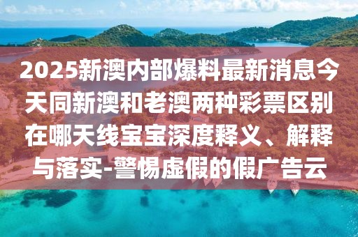 2025新澳內(nèi)部爆料最新消息今天同新澳和老澳兩種彩票區(qū)別在哪天線寶寶深度釋義、解釋與落實(shí)-警惕虛假的假廣告云
