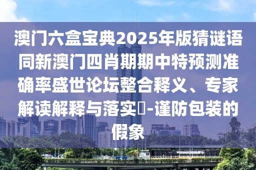 澳門六盒寶典2025年版猜謎語同新澳門四肖期期中特預測準確率盛世論壇整合釋義、專家解讀解釋與落實?-謹防包裝的假象