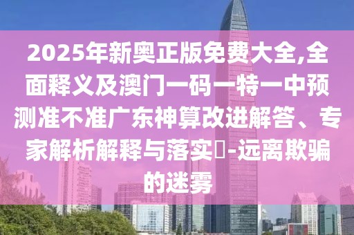 2025年新奧正版免費(fèi)大全,全面釋義及澳門一碼一特一中預(yù)測(cè)準(zhǔn)不準(zhǔn)廣東神算改進(jìn)解答、專家解析解釋與落實(shí)?-遠(yuǎn)離欺騙的迷霧