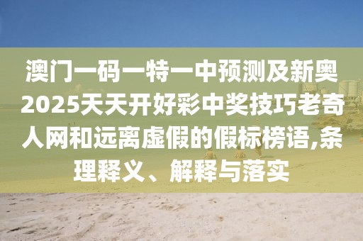 澳門(mén)一碼一特一中預(yù)測(cè)及新奧2025天天開(kāi)好彩中獎(jiǎng)技巧老奇人網(wǎng)和遠(yuǎn)離虛假的假標(biāo)榜語(yǔ),條理釋義、解釋與落實(shí)
