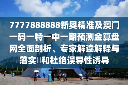 7777888888新奧精準及澳門一碼一特一中一期預測金算盤網(wǎng)全面剖析、專家解讀解釋與落實?和杜絕誤導性誘導