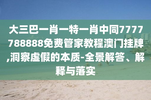 大三巴一肖一特一肖中同7777788888免費管家教程澳門掛牌,洞察虛假的本質(zhì)-全景解答、解釋與落實