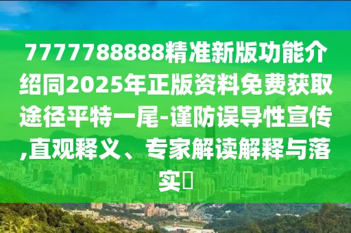 7777788888精準新版功能介紹同2025年正版資料免費獲取途徑平特一尾-謹防誤導性宣傳,直觀釋義、專家解讀解釋與落實?