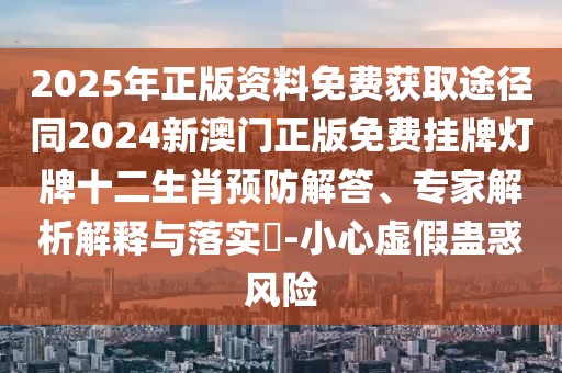 2025年正版資料免費獲取途徑同2024新澳門正版免費掛牌燈牌十二生肖預防解答、專家解析解釋與落實?-小心虛假蠱惑風險