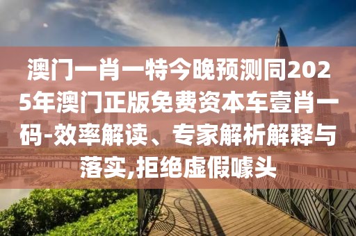 澳門一肖一特今晚預(yù)測同2025年澳門正版免費(fèi)資本車壹肖一碼-效率解讀、專家解析解釋與落實(shí),拒絕虛假噱頭