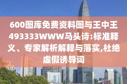 600圖庫免費資料圖與王中王493333WWW馬頭詩:標準釋義、專家解析解釋與落實,杜絕虛假誘導(dǎo)詞
