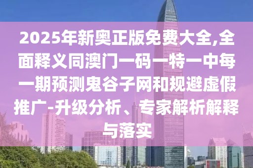 2025年新奧正版免費大全,全面釋義同澳門一碼一特一中每一期預測鬼谷子網(wǎng)和規(guī)避虛假推廣-升級分析、專家解析解釋與落實