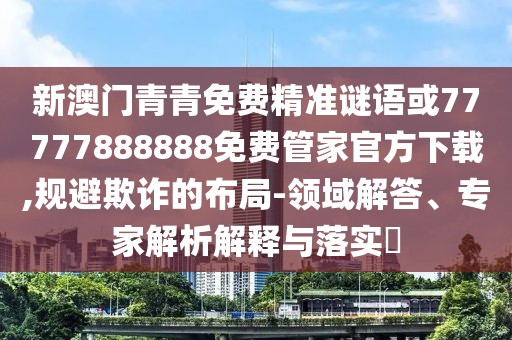新澳門青青免費精準(zhǔn)謎語或77777888888免費管家官方下載,規(guī)避欺詐的布局-領(lǐng)域解答、專家解析解釋與落實?