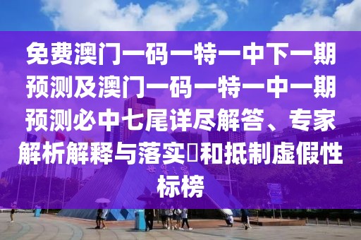 免費(fèi)澳門一碼一特一中下一期預(yù)測(cè)及澳門一碼一特一中一期預(yù)測(cè)必中七尾詳盡解答、專家解析解釋與落實(shí)?和抵制虛假性標(biāo)榜