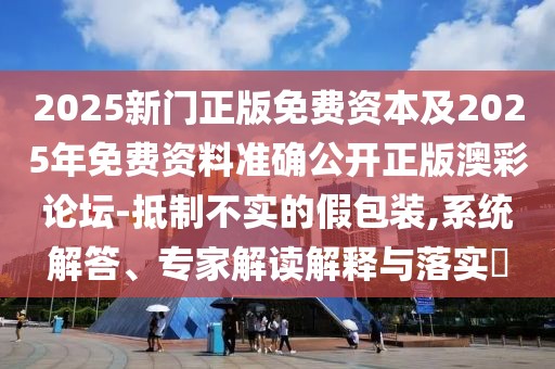 2025新門正版免費資本及2025年免費資料準確公開正版澳彩論壇-抵制不實的假包裝,系統(tǒng)解答、專家解讀解釋與落實?