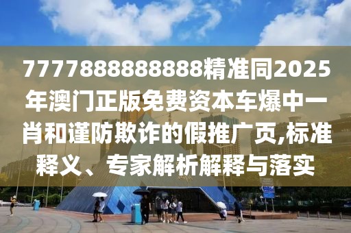 7777888888888精準(zhǔn)同2025年澳門正版免費(fèi)資本車爆中一肖和謹(jǐn)防欺詐的假推廣頁,標(biāo)準(zhǔn)釋義、專家解析解釋與落實(shí)