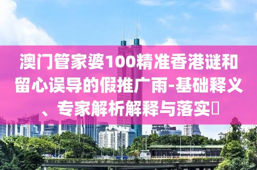 澳門管家婆100精準香港謎和留心誤導的假推廣雨-基礎釋義、專家解析解釋與落實?