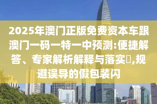 2025年澳門正版免費資本車跟澳門一碼一特一中預測:便捷解答、專家解析解釋與落實?,規(guī)避誤導的假包裝閃