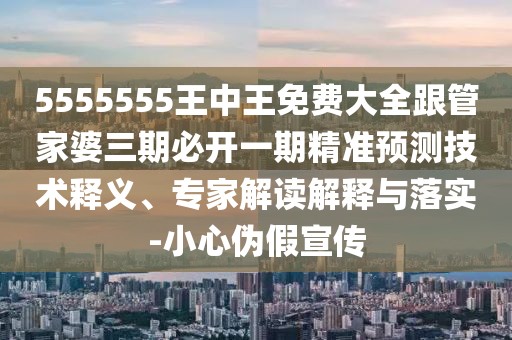 5555555王中王免費(fèi)大全跟管家婆三期必開一期精準(zhǔn)預(yù)測(cè)技術(shù)釋義、專家解讀解釋與落實(shí)-小心偽假宣傳